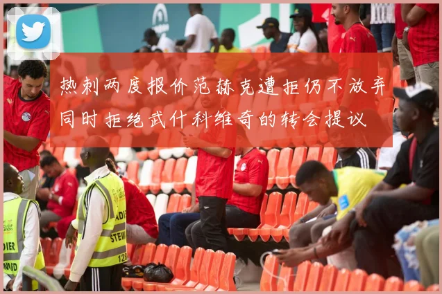 热刺两度报价范赫克遭拒仍不放弃同时拒绝武什科维奇的转会提议