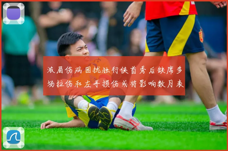 浓眉伤病困扰独行侠首秀后缺席多场拉伤和左手损伤或将影响数月表现