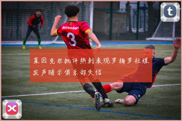 莱因克尔批评热刺表现罗梅罗社媒发声暗示俱乐部失信