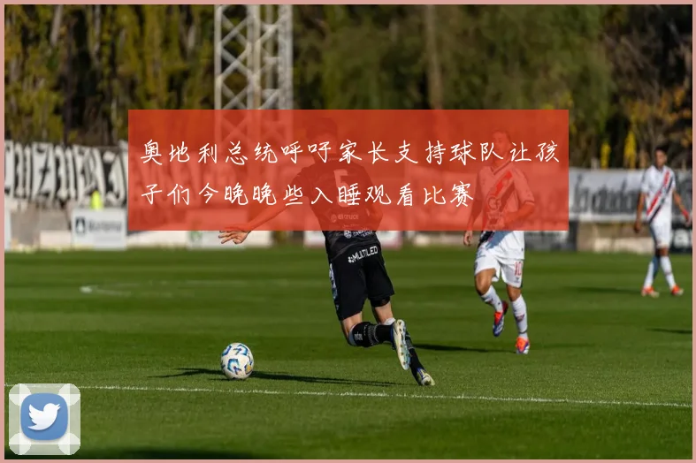 奥地利总统呼吁家长支持球队让孩子们今晚晚些入睡观看比赛