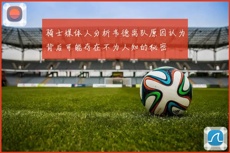 骑士媒体人分析韦德离队原因认为背后可能存在不为人知的秘密