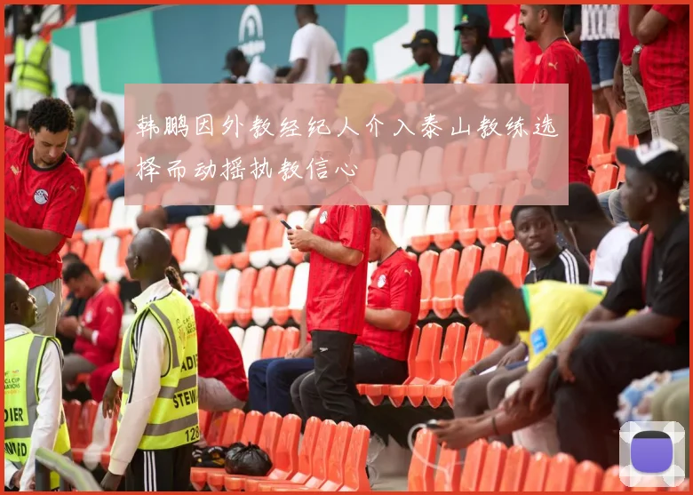 韩鹏因外教经纪人介入泰山教练选择而动摇执教信心