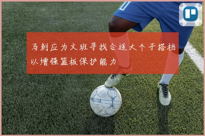 马刺应为文班寻找合适大个子搭档以增强篮板保护能力