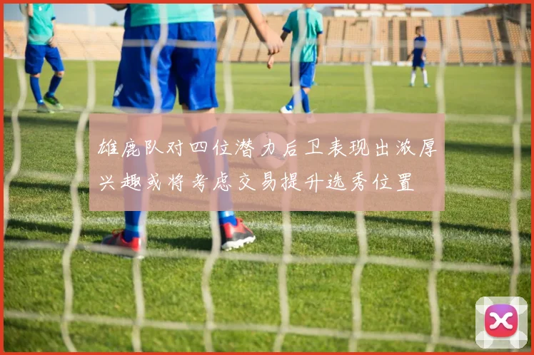 雄鹿队对四位潜力后卫表现出浓厚兴趣或将考虑交易提升选秀位置