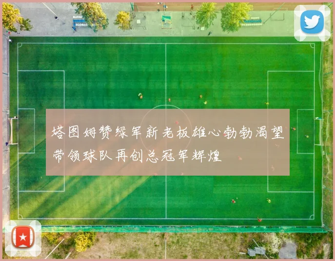 塔图姆赞绿军新老板雄心勃勃渴望带领球队再创总冠军辉煌