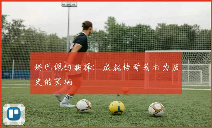 姆巴佩的抉择：成就传奇或沦为历史的笑柄