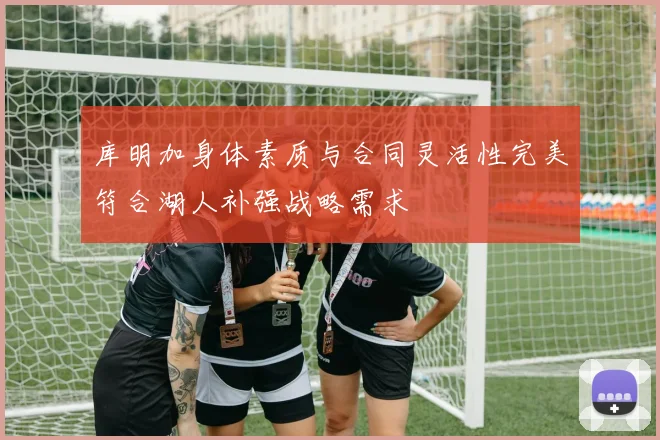 库明加身体素质与合同灵活性完美符合湖人补强战略需求