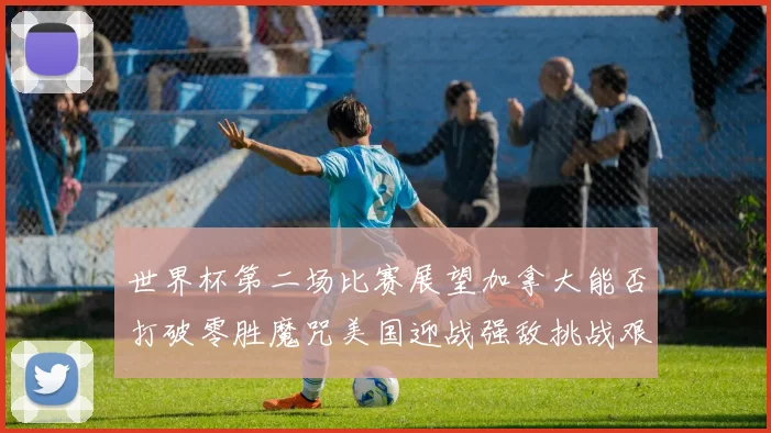 世界杯第二场比赛展望加拿大能否打破零胜魔咒美国迎战强敌挑战艰巨