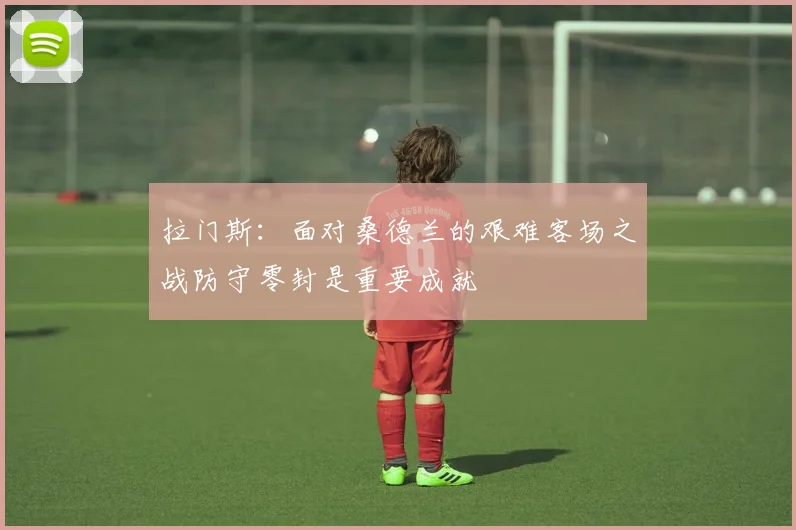 拉门斯：面对桑德兰的艰难客场之战防守零封是重要成就