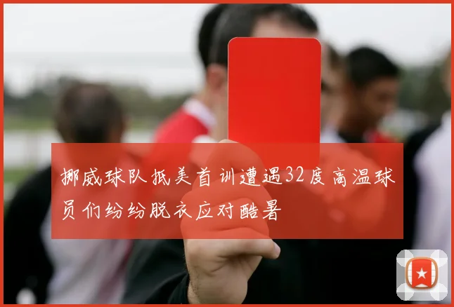 挪威球队抵美首训遭遇32度高温球员们纷纷脱衣应对酷暑