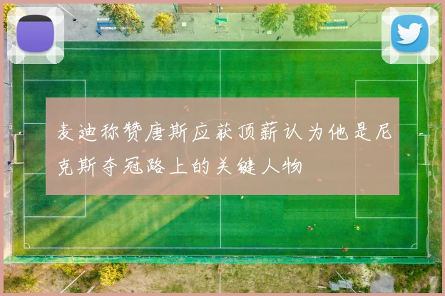 麦迪称赞唐斯应获顶薪认为他是尼克斯夺冠路上的关键人物