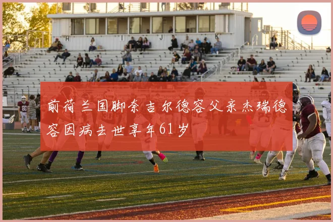 前荷兰国脚奈吉尔德容父亲杰瑞德容因病去世享年61岁