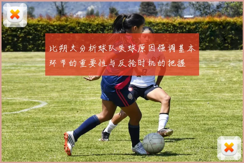 比朔夫分析球队失球原因强调基本环节的重要性与反抢时机的把握