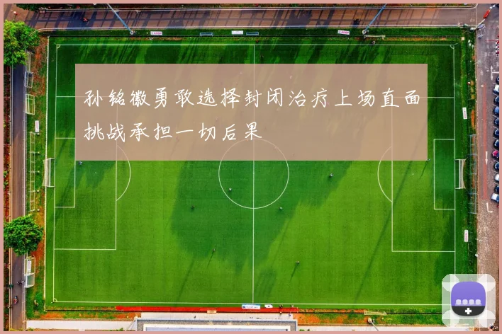 孙铭徽勇敢选择封闭治疗上场直面挑战承担一切后果