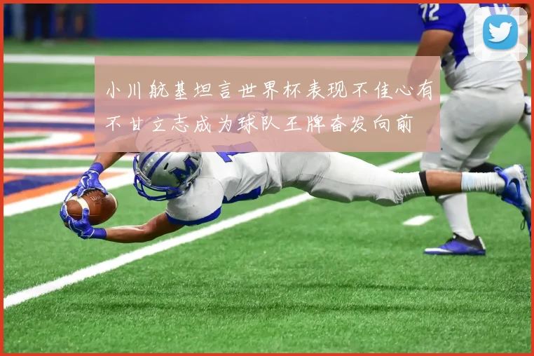 小川航基坦言世界杯表现不佳心有不甘立志成为球队王牌奋发向前