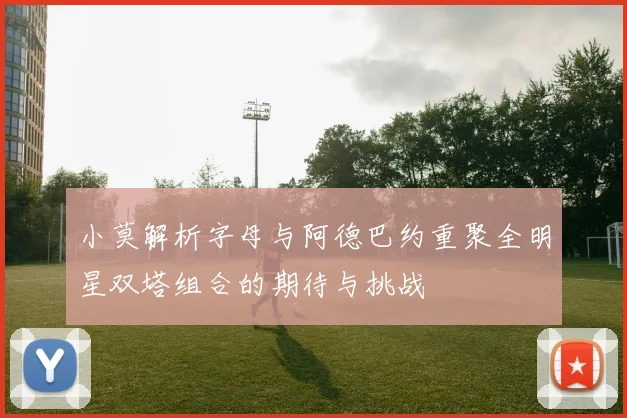 小莫解析字母与阿德巴约重聚全明星双塔组合的期待与挑战