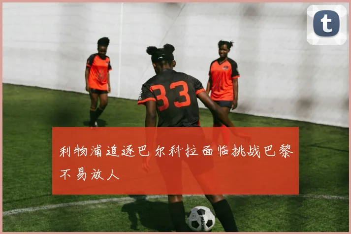 利物浦追逐巴尔科拉面临挑战巴黎不易放人