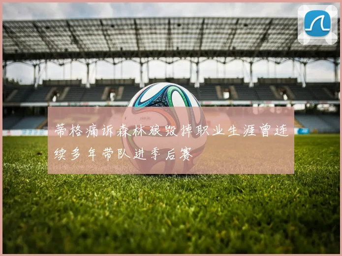 蒂格痛诉森林狼毁掉职业生涯曾连续多年带队进季后赛