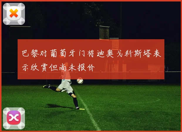 巴黎对葡萄牙门将迪奥戈科斯塔表示欣赏但尚未报价