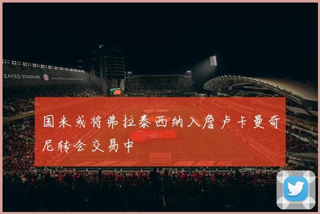 国米或将弗拉泰西纳入詹卢卡曼奇尼转会交易中