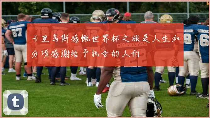 卡里乌斯感慨世界杯之旅是人生加分项感谢给予机会的人们