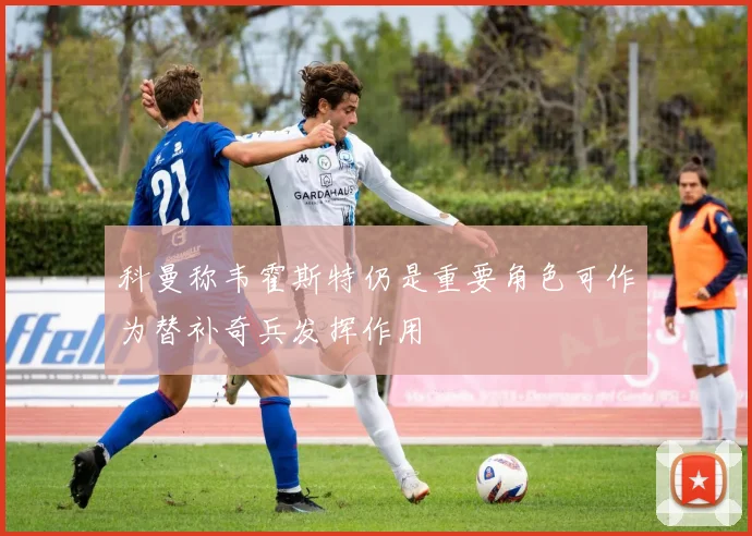 科曼称韦霍斯特仍是重要角色可作为替补奇兵发挥作用
