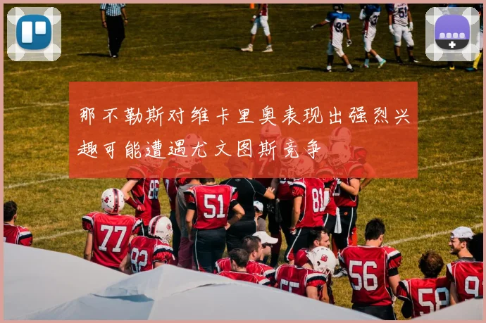 那不勒斯对维卡里奥表现出强烈兴趣可能遭遇尤文图斯竞争