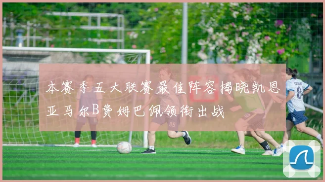 本赛季五大联赛最佳阵容揭晓凯恩亚马尔B费姆巴佩领衔出战