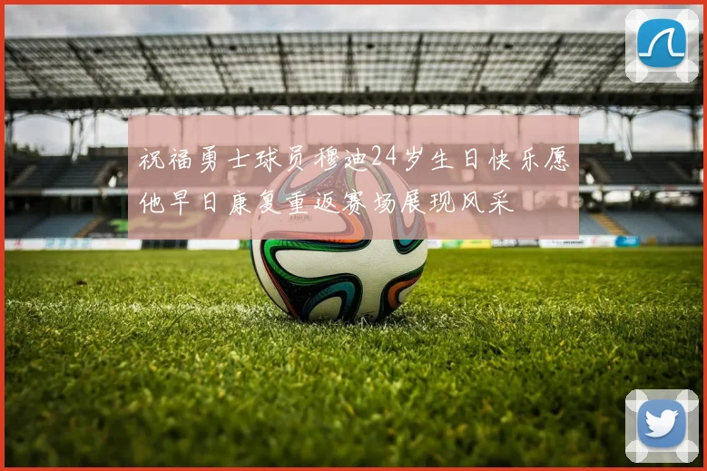 祝福勇士球员穆迪24岁生日快乐愿他早日康复重返赛场展现风采
