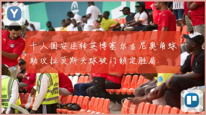 十人国安逆转英博塞尔吉尼奥角球助攻拉莫斯头球破门锁定胜局