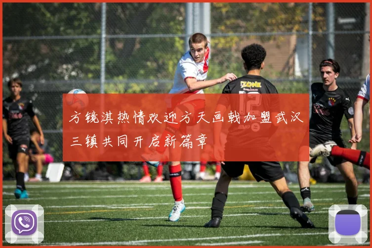 方镜淇热情欢迎方天画戟加盟武汉三镇共同开启新篇章